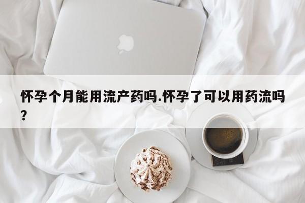 正品打胎药专卖微信怀孕个月能用流产药吗.怀孕了可以用药流吗？