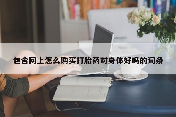 正品打胎药专卖微信包含网上怎么购买打胎药对身体好吗的词条