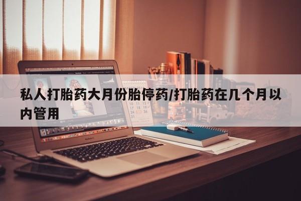 正品打胎药专卖微信私人打胎药大月份胎停药/打胎药在几个月以内管用