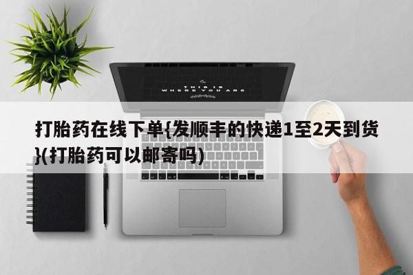 正品打胎药专卖微信打胎药在线下单{发顺丰的快递1至2天到货}(打胎药可以邮寄吗)