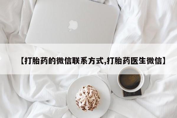 正品打胎药专卖微信【打胎药的微信联系方式,打胎药医生微信】