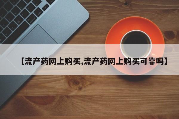 正品打胎药专卖微信【流产药网上购买,流产药网上购买可靠吗】