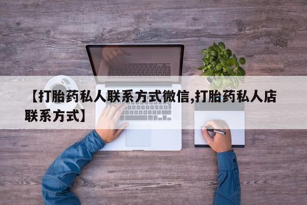 正品打胎药专卖微信【打胎药私人联系方式微信,打胎药私人店 联系方式】