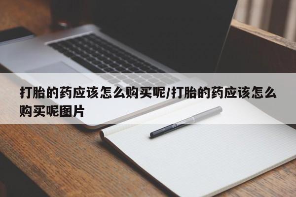 正品打胎药专卖微信打胎的药应该怎么购买呢/打胎的药应该怎么购买呢图片