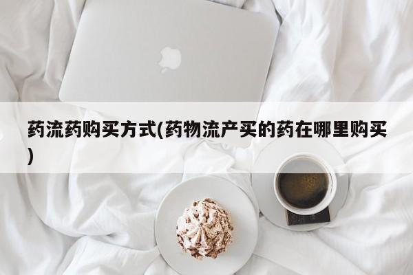 正品打胎药专卖微信药流药购买方式(药物流产买的药在哪里购买)