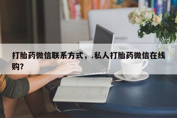 正品打胎药专卖微信打胎药微信联系方式，.私人打胎药微信在线购？