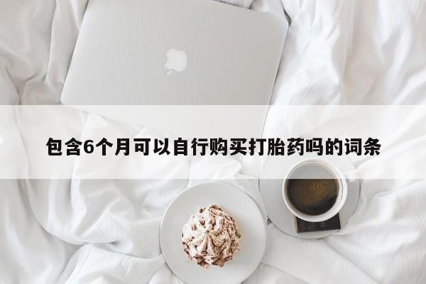 正品打胎药专卖微信包含6个月可以自行购买打胎药吗的词条