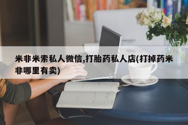 正品打胎药专卖微信米非米索私人微信,打胎药私人店(打掉药米非哪里有卖)